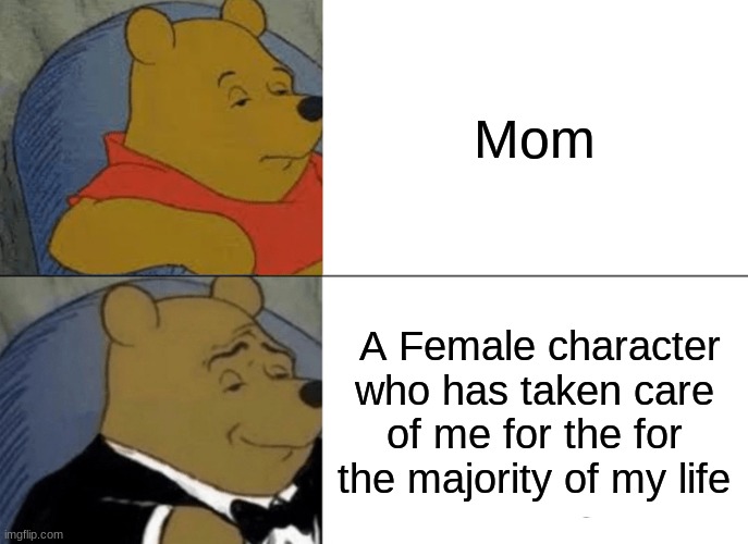 Tuxedo Winnie The Pooh Meme | Mom; A Female character who has taken care of me for the for the majority of my life | image tagged in memes,tuxedo winnie the pooh | made w/ Imgflip meme maker