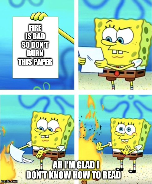 Spongebob Burning Paper | FIRE IS BAD SO DON'T BURN THIS PAPER; AH I'M GLAD I DON'T KNOW HOW TO READ | image tagged in spongebob burning paper | made w/ Imgflip meme maker