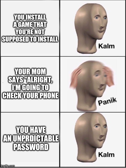 Kalm panik kalm | YOU INSTALL A GAME THAT YOU'RE NOT SUPPOSED TO INSTALL; YOUR MOM SAYS "ALRIGHT, I'M GOING TO CHECK YOUR PHONE; YOU HAVE AN UNPRDICTABLE PASSWORD | image tagged in kalm panik kalm | made w/ Imgflip meme maker