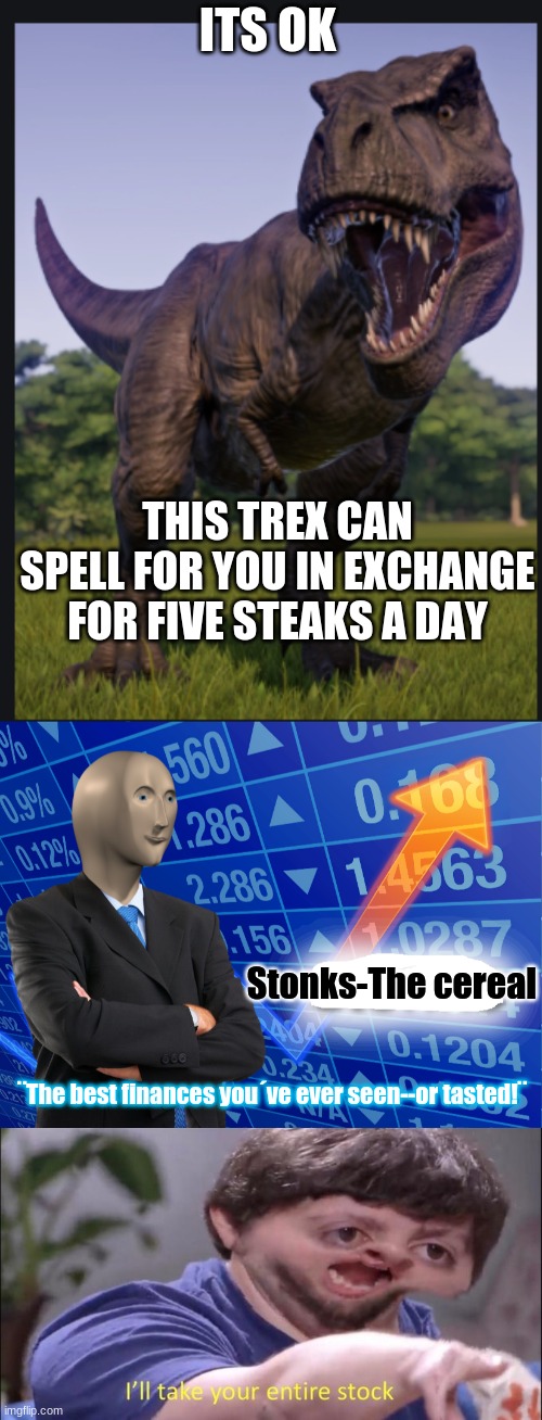 ITS OK THIS TREX CAN SPELL FOR YOU IN EXCHANGE FOR FIVE STEAKS A DAY Stonks-The cereal ¨The best finances you´ve ever seen--or tasted!¨ | image tagged in i'll take your entire stock,empty stonks,excuse me trex | made w/ Imgflip meme maker