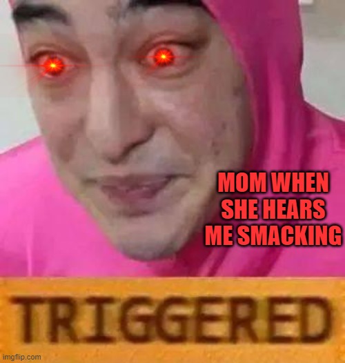 Triggerd | MOM WHEN SHE HEARS ME SMACKING | image tagged in triggerd | made w/ Imgflip meme maker