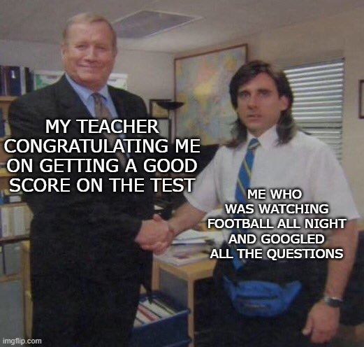the office congratulations | ME WHO  WAS WATCHING FOOTBALL ALL NIGHT AND GOOGLED ALL THE QUESTIONS; MY TEACHER CONGRATULATING ME ON GETTING A GOOD SCORE ON THE TEST | image tagged in the office congratulations | made w/ Imgflip meme maker