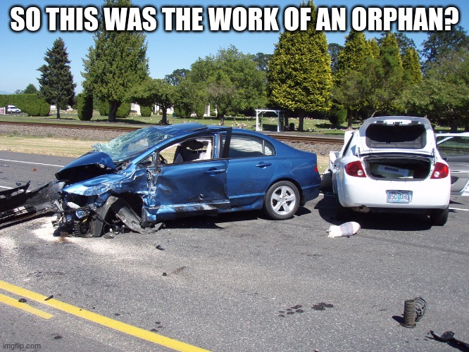 fatal car accident | SO THIS WAS THE WORK OF AN ORPHAN? | image tagged in fatal car accident | made w/ Imgflip meme maker