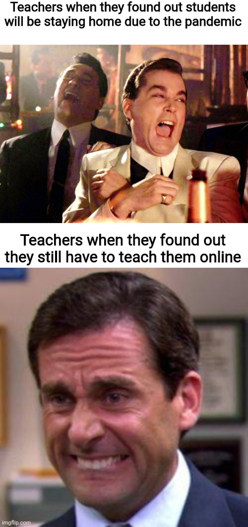 Graduated HS in 2014 lol | Teachers when they found out students will be staying home due to the pandemic; Teachers when they found out they still have to teach them online | image tagged in michael scott,memes,good fellas hilarious,funny,school memes,so glad i graduated a long time ago lol | made w/ Imgflip meme maker