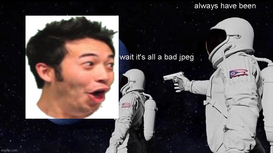 poggers | always have been; wait it's all a bad jpeg | image tagged in memes,always has been | made w/ Imgflip meme maker