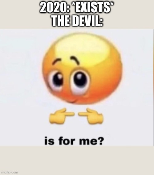 is for me? | 2020: *EXISTS*


THE DEVIL: | image tagged in is for me | made w/ Imgflip meme maker