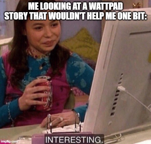 iCarly Interesting | ME LOOKING AT A WATTPAD STORY THAT WOULDN'T HELP ME ONE BIT: | image tagged in icarly interesting | made w/ Imgflip meme maker