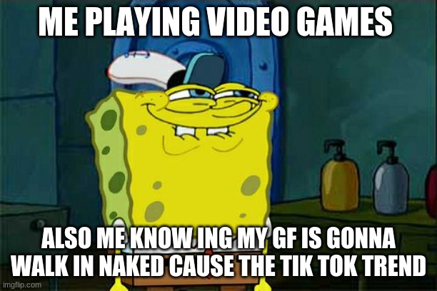 Don't You Squidward | ME PLAYING VIDEO GAMES; ALSO ME KNOW ING MY GF IS GONNA WALK IN NAKED CAUSE THE TIK TOK TREND | image tagged in memes,don't you squidward | made w/ Imgflip meme maker