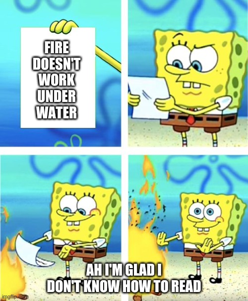 Spongebob Burning Paper | FIRE DOESN'T WORK UNDER WATER; AH I'M GLAD I DON'T KNOW HOW TO READ | image tagged in spongebob burning paper | made w/ Imgflip meme maker