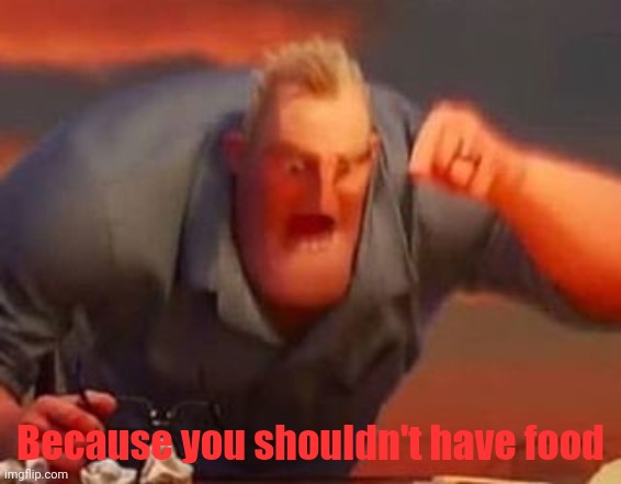 Mr incredible mad | Because you shouldn't have food | image tagged in mr incredible mad | made w/ Imgflip meme maker