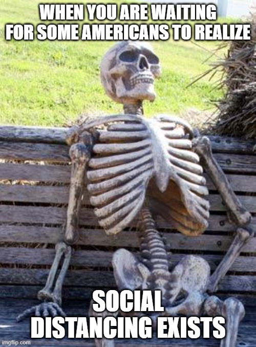 Waiting Skeleton Meme | WHEN YOU ARE WAITING FOR SOME AMERICANS TO REALIZE; SOCIAL DISTANCING EXISTS | image tagged in memes,waiting skeleton | made w/ Imgflip meme maker