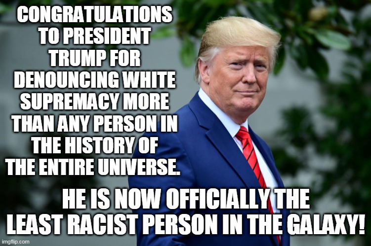 I bet they'll ask him again at the next debate.... | CONGRATULATIONS TO PRESIDENT TRUMP FOR DENOUNCING WHITE SUPREMACY MORE THAN ANY PERSON IN THE HISTORY OF THE ENTIRE UNIVERSE. HE IS NOW OFFICIALLY THE LEAST RACIST PERSON IN THE GALAXY! | image tagged in memes,white supremacy,donald trump,election 2020,trump,debates | made w/ Imgflip meme maker