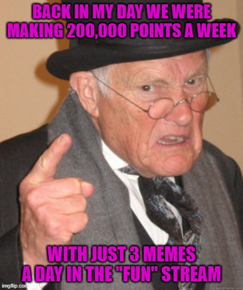 I'll bet they can't do that today! |  BACK IN MY DAY WE WERE MAKING 200,000 POINTS A WEEK; WITH JUST 3 MEMES A DAY IN THE "FUN" STREAM | image tagged in memes,back in my day,7 day leaderboard,so easy today | made w/ Imgflip meme maker