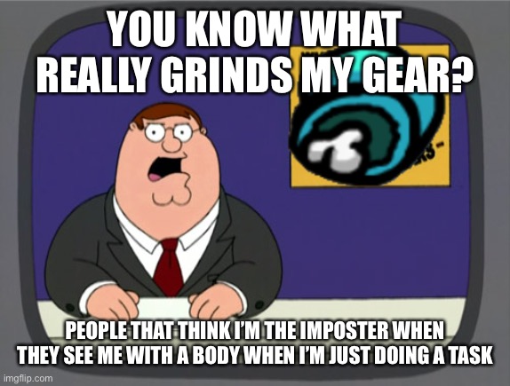 Peter Griffin News | YOU KNOW WHAT REALLY GRINDS MY GEAR? PEOPLE THAT THINK I’M THE IMPOSTER WHEN THEY SEE ME WITH A BODY WHEN I’M JUST DOING A TASK | image tagged in memes,peter griffin news,among us | made w/ Imgflip meme maker