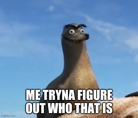 Gerald the Sea Lion | ME TRYNA FIGURE OUT WHO THAT IS | image tagged in gerald the sea lion | made w/ Imgflip meme maker