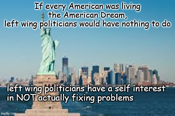 the left and the american dream | If every American was living the American Dream,
left wing politicians would have nothing to do; left wing politicians have a self interest
in NOT actually fixing problems | image tagged in politics | made w/ Imgflip meme maker