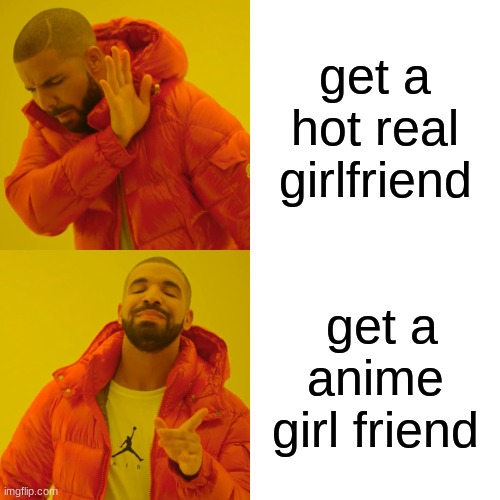 Drake Hotline Bling Meme | get a hot real girlfriend; get a anime girl friend | image tagged in memes,drake hotline bling | made w/ Imgflip meme maker