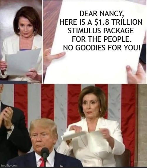 Nancy Pelosi tears speech | DEAR NANCY,
HERE IS A $1.8 TRILLION 
STIMULUS PACKAGE 
FOR THE PEOPLE.
NO GOODIES FOR YOU! | image tagged in nancy pelosi tears speech | made w/ Imgflip meme maker