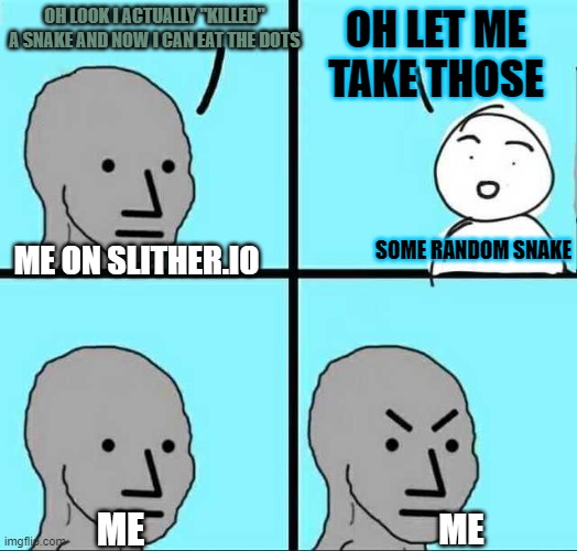 WhY dO pE0pLE dO ThIS, liKE N0 YoU cAnNOt HaVE mY dOtS tHat I gOt FaIR aND sQuArE | OH LET ME TAKE THOSE; OH LOOK I ACTUALLY "KILLED" A SNAKE AND NOW I CAN EAT THE DOTS; ME ON SLITHER.IO; SOME RANDOM SNAKE; ME; ME | image tagged in angry face | made w/ Imgflip meme maker