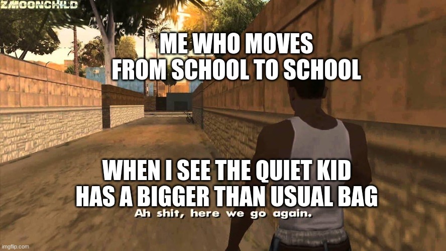 O NO | ME WHO MOVES FROM SCHOOL TO SCHOOL; WHEN I SEE THE QUIET KID HAS A BIGGER THAN USUAL BAG | image tagged in here we go again | made w/ Imgflip meme maker