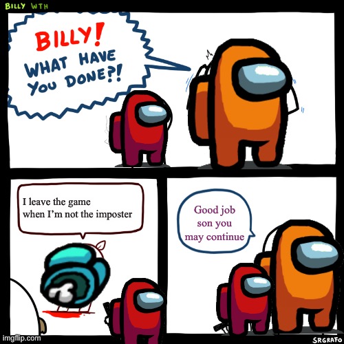 Billy, What Have You Done | I leave the game when I’m not the imposter; Good job son you may continue | image tagged in billy what have you done | made w/ Imgflip meme maker