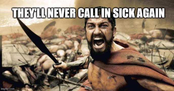 Sparta Leonidas | THEY'LL NEVER CALL IN SICK AGAIN | image tagged in memes,sparta leonidas | made w/ Imgflip meme maker