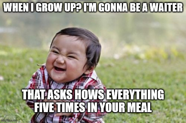 Evil Toddler Meme | WHEN I GROW UP? I'M GONNA BE A WAITER; THAT ASKS HOWS EVERYTHING FIVE TIMES IN YOUR MEAL | image tagged in memes,evil toddler | made w/ Imgflip meme maker