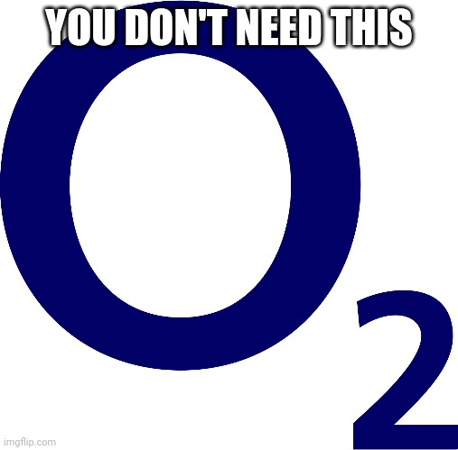 Oxygen | YOU DON'T NEED THIS | image tagged in oxygen | made w/ Imgflip meme maker