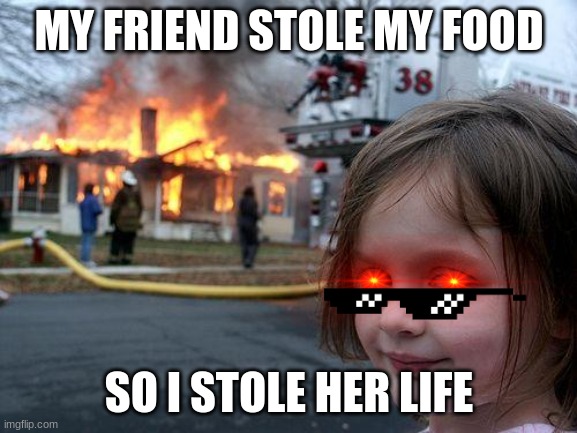 Disaster Girl | MY FRIEND STOLE MY FOOD; SO I STOLE HER LIFE | image tagged in memes,disaster girl | made w/ Imgflip meme maker
