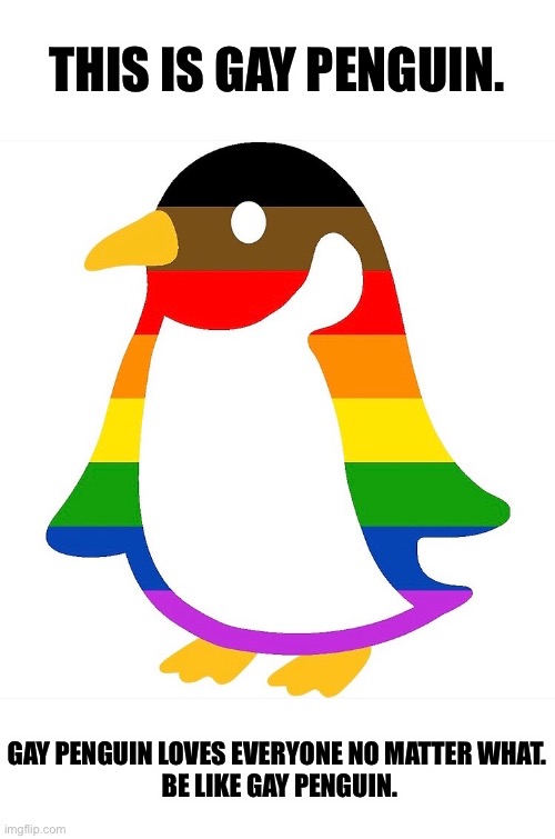 We can never have enough Gay Penguin. | THIS IS GAY PENGUIN. GAY PENGUIN LOVES EVERYONE NO MATTER WHAT.
 BE LIKE GAY PENGUIN. | made w/ Imgflip meme maker