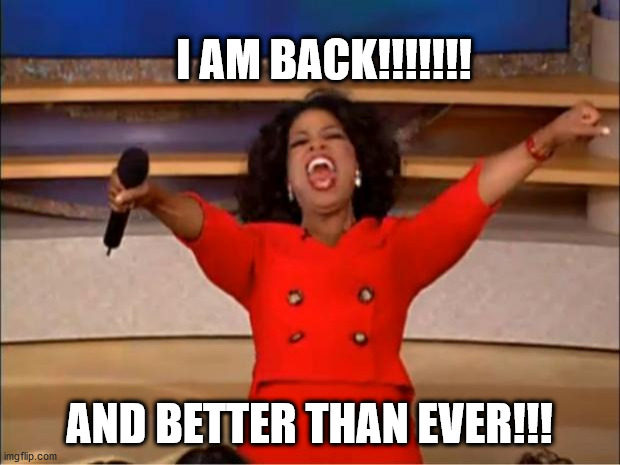 Oprah You Get A |  I AM BACK!!!!!!! AND BETTER THAN EVER!!! | image tagged in memes,im back | made w/ Imgflip meme maker