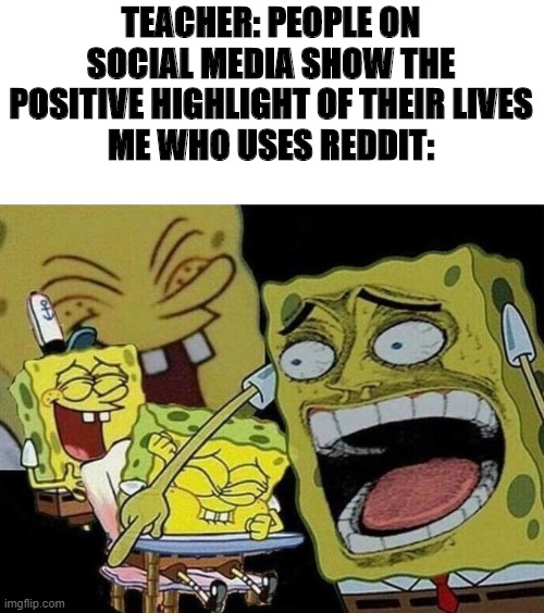 Spongebob laughing Hysterically | TEACHER: PEOPLE ON SOCIAL MEDIA SHOW THE POSITIVE HIGHLIGHT OF THEIR LIVES
ME WHO USES REDDIT: | image tagged in spongebob laughing hysterically,memes | made w/ Imgflip meme maker