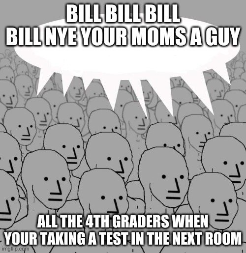 its true | BILL BILL BILL BILL NYE YOUR MOMS A GUY; ALL THE 4TH GRADERS WHEN YOUR TAKING A TEST IN THE NEXT ROOM | image tagged in chicago | made w/ Imgflip meme maker