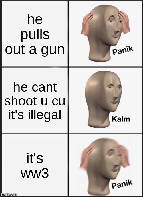 Panik Kalm Panik Meme | he pulls out a gun he cant shoot u cu it's illegal it's ww3 | image tagged in memes,panik kalm panik | made w/ Imgflip meme maker