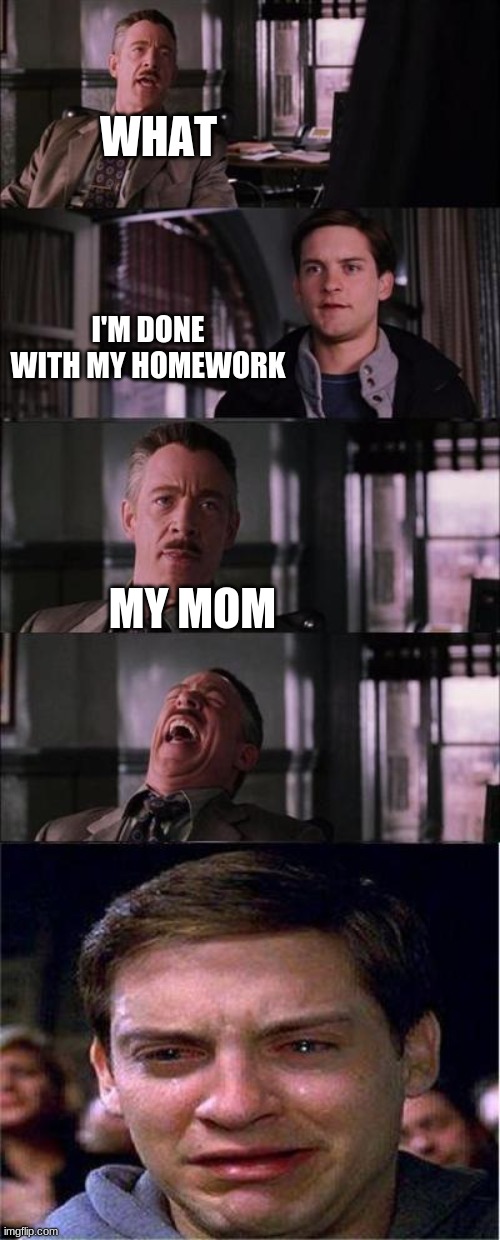 i despise school | WHAT; I'M DONE WITH MY HOMEWORK; MY MOM | image tagged in memes,peter parker cry | made w/ Imgflip meme maker