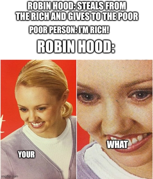 WAIT WHAT? | ROBIN HOOD: STEALS FROM THE RICH AND GIVES TO THE POOR; POOR PERSON: I’M RICH! ROBIN HOOD:; WHAT; YOUR | image tagged in wait what | made w/ Imgflip meme maker
