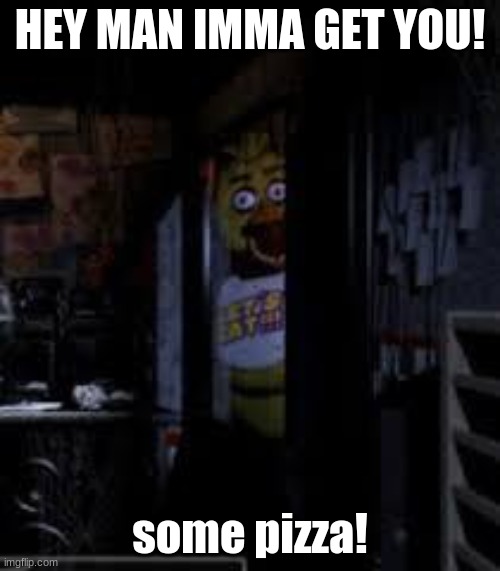 PIzza chika | HEY MAN IMMA GET YOU! some pizza! | image tagged in chica looking in window fnaf | made w/ Imgflip meme maker