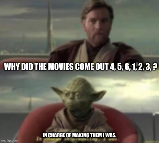 WHY DID THE MOVIES COME OUT 4, 5, 6, 1, 2, 3, ? IN CHARGE OF MAKING THEM I WAS. | image tagged in star wars yoda | made w/ Imgflip meme maker