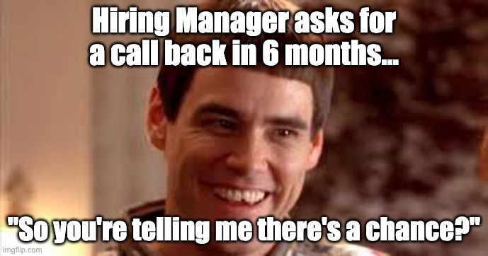 Recruiting meme | Hiring Manager asks for a call back in 6 months... "So you're telling me there's a chance?" | image tagged in business | made w/ Imgflip meme maker