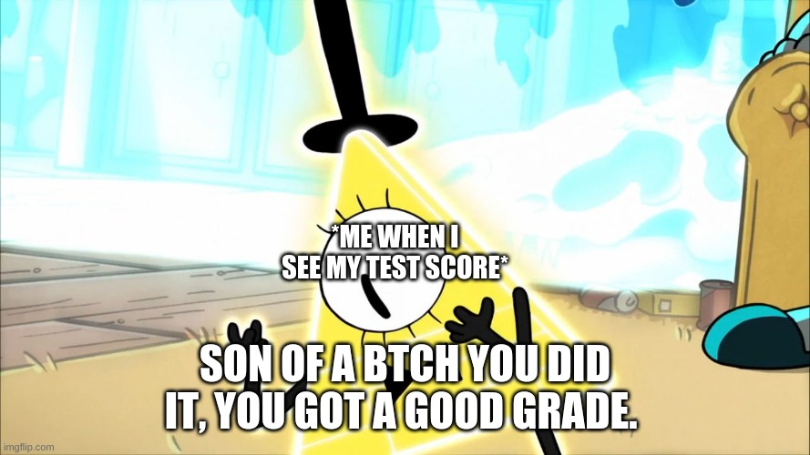 Terrified Bill Cipher | *ME WHEN I SEE MY TEST SCORE*; SON OF A BTCH YOU DID IT, YOU GOT A GOOD GRADE. | image tagged in terrified bill cipher | made w/ Imgflip meme maker