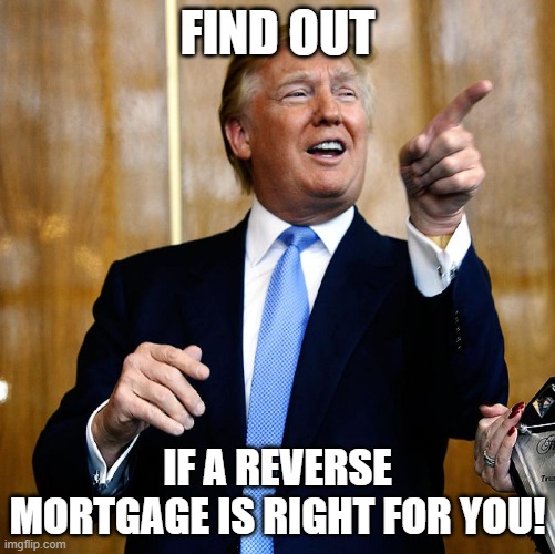 Find out! | FIND OUT; IF A REVERSE MORTGAGE IS RIGHT FOR YOU! | image tagged in donal trump birthday | made w/ Imgflip meme maker