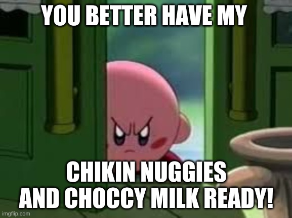 Pissed off Kirby | YOU BETTER HAVE MY; CHIKIN NUGGIES AND CHOCCY MILK READY! | image tagged in pissed off kirby | made w/ Imgflip meme maker