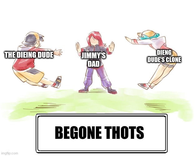 begone thots | THE DIEING DUDE BEGONE THOTS JIMMY'S DAD DIENG DUDE'S CLONE | image tagged in begone thots | made w/ Imgflip meme maker