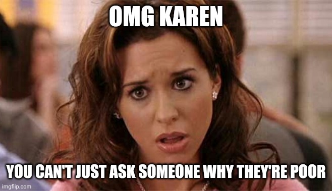 Oh My God Karen | OMG KAREN; YOU CAN'T JUST ASK SOMEONE WHY THEY'RE POOR | image tagged in oh my god karen | made w/ Imgflip meme maker