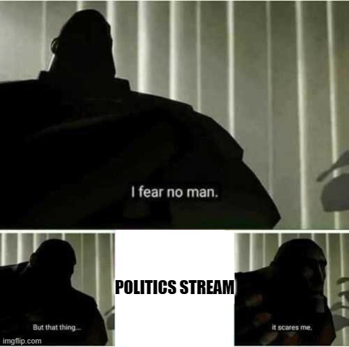 I fear no man | POLITICS STREAM | image tagged in i fear no man | made w/ Imgflip meme maker