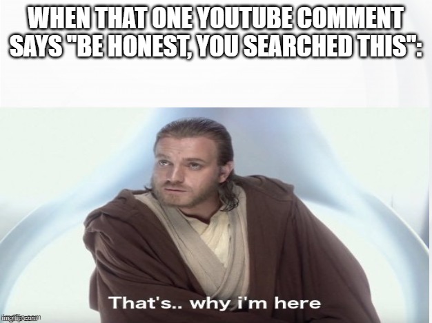 That's Why I'm Here | WHEN THAT ONE YOUTUBE COMMENT SAYS "BE HONEST, YOU SEARCHED THIS": | image tagged in that's why i'm here | made w/ Imgflip meme maker