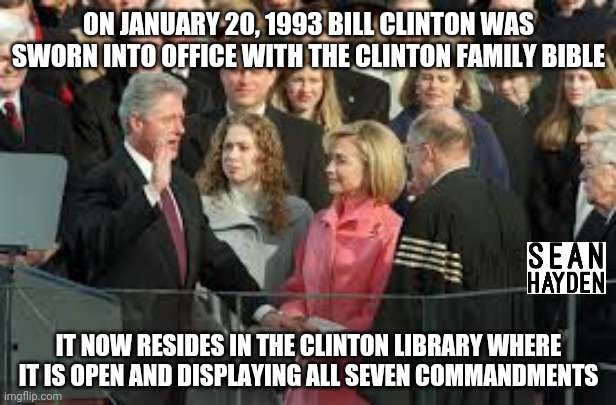 Clinton Bible | ON JANUARY 20, 1993 BILL CLINTON WAS SWORN INTO OFFICE WITH THE CLINTON FAMILY BIBLE; IT NOW RESIDES IN THE CLINTON LIBRARY WHERE IT IS OPEN AND DISPLAYING ALL SEVEN COMMANDMENTS | image tagged in politics,democrats | made w/ Imgflip meme maker