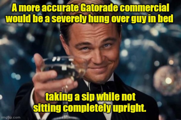 Water sucks. It really really sucks... | A more accurate Gatorade commercial would be a severely hung over guy in bed; taking a sip while not sitting completely upright. | image tagged in memes,leonardo dicaprio cheers,dehydrated,sortoffunny | made w/ Imgflip meme maker