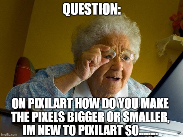 -_- | QUESTION:; ON PIXILART HOW DO YOU MAKE THE PIXELS BIGGER OR SMALLER, IM NEW TO PIXILART SO........ | image tagged in question | made w/ Imgflip meme maker