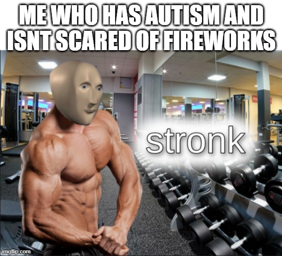 stronks | ME WHO HAS AUTISM AND ISNT SCARED OF FIREWORKS | image tagged in stronks | made w/ Imgflip meme maker